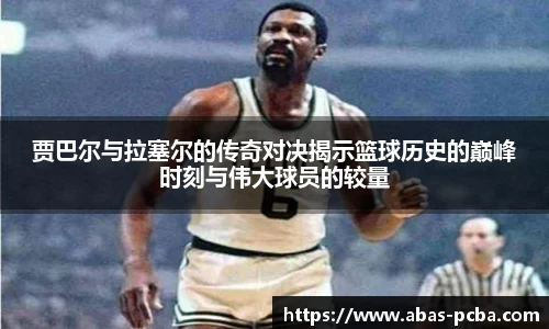 贾巴尔与拉塞尔的传奇对决揭示篮球历史的巅峰时刻与伟大球员的较量